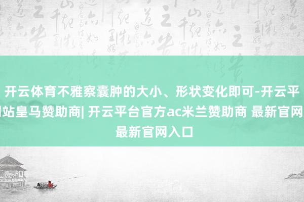 开云体育不雅察囊肿的大小、形状变化即可-开云平台网站皇马赞助商| 开云平台官方ac米兰赞助商 最新官网入口