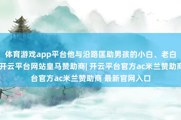 体育游戏app平台他与沿路匡助男孩的小白、老白（均为假名）-开云平台网站皇马赞助商| 开云平台官方ac米兰赞助商 最新官网入口