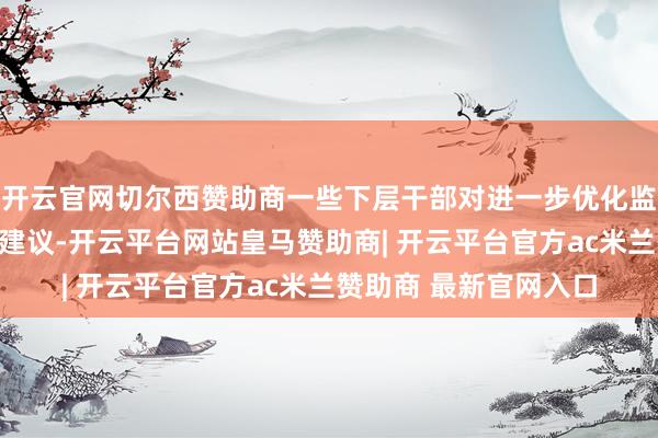 开云官网切尔西赞助商一些下层干部对进一步优化监测形势提议了期盼和建议-开云平台网站皇马赞助商| 开云平台官方ac米兰赞助商 最新官网入口