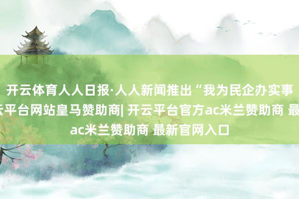 开云体育人人日报·人人新闻推出“我为民企办实事”栏目-开云平台网站皇马赞助商| 开云平台官方ac米兰赞助商 最新官网入口