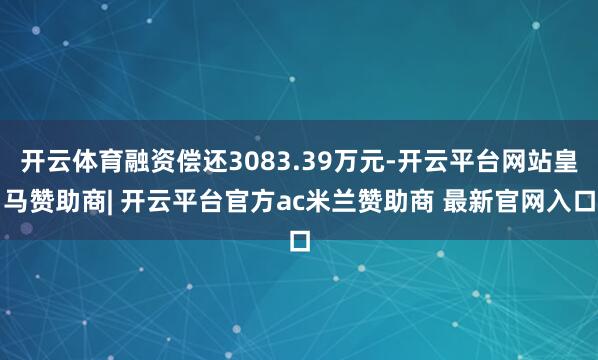 开云体育融资偿还3083.39万元-开云平台网站皇马赞助商| 开云平台官方ac米兰赞助商 最新官网入口