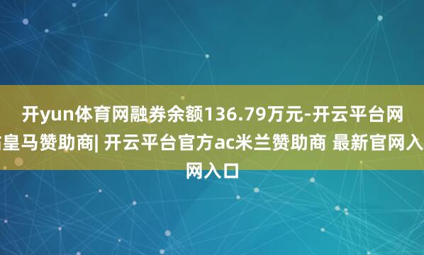开yun体育网融券余额136.79万元-开云平台网站皇马赞助商| 开云平台官方ac米兰赞助商 最新官网入口