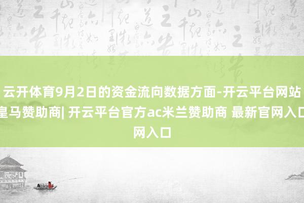 云开体育9月2日的资金流向数据方面-开云平台网站皇马赞助商| 开云平台官方ac米兰赞助商 最新官网入口