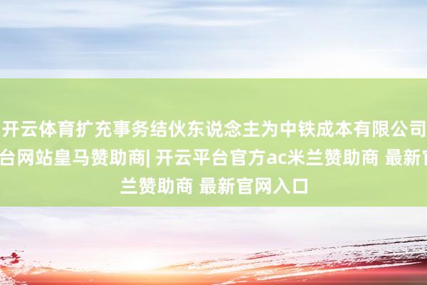 开云体育扩充事务结伙东说念主为中铁成本有限公司-开云平台网站皇马赞助商| 开云平台官方ac米兰赞助商 最新官网入口