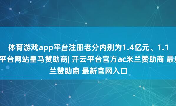 体育游戏app平台注册老分内别为1.4亿元、1.1亿元-开云平台网站皇马赞助商| 开云平台官方ac米兰赞助商 最新官网入口