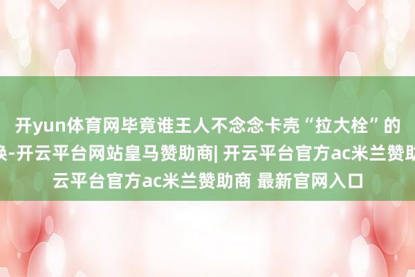 开yun体育网毕竟谁王人不念念卡壳“拉大栓”的那几秒被枪弹呼唤-开云平台网站皇马赞助商| 开云平台官方ac米兰赞助商 最新官网入口