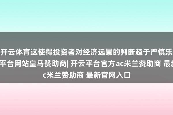 开云体育这使得投资者对经济远景的判断趋于严慎乐不雅-开云平台网站皇马赞助商| 开云平台官方ac米兰赞助商 最新官网入口