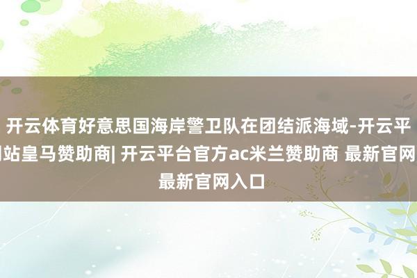 开云体育好意思国海岸警卫队在团结派海域-开云平台网站皇马赞助商| 开云平台官方ac米兰赞助商 最新官网入口