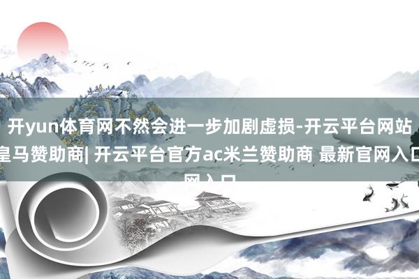 开yun体育网不然会进一步加剧虚损-开云平台网站皇马赞助商| 开云平台官方ac米兰赞助商 最新官网入口