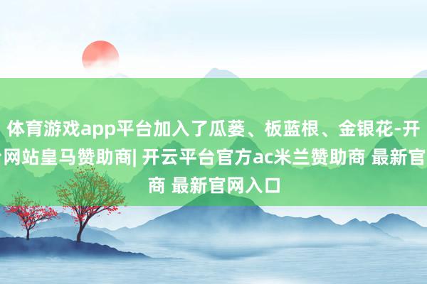 体育游戏app平台加入了瓜蒌、板蓝根、金银花-开云平台网站皇马赞助商| 开云平台官方ac米兰赞助商 最新官网入口