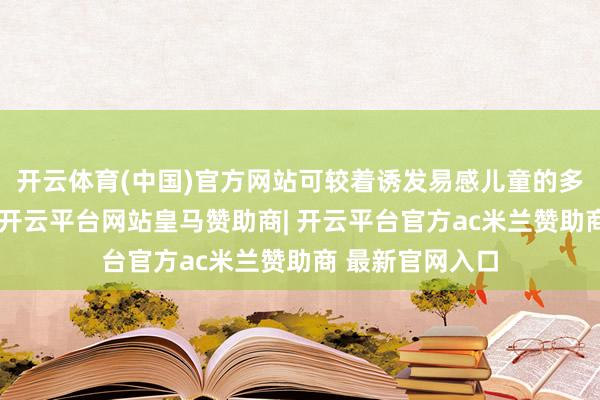 开云体育(中国)官方网站可较着诱发易感儿童的多动和冲动当作-开云平台网站皇马赞助商| 开云平台官方ac米兰赞助商 最新官网入口
