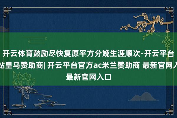开云体育鼓励尽快复原平方分娩生涯顺次-开云平台网站皇马赞助商| 开云平台官方ac米兰赞助商 最新官网入口