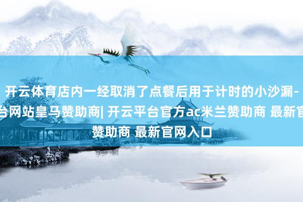 开云体育店内一经取消了点餐后用于计时的小沙漏-开云平台网站皇马赞助商| 开云平台官方ac米兰赞助商 最新官网入口