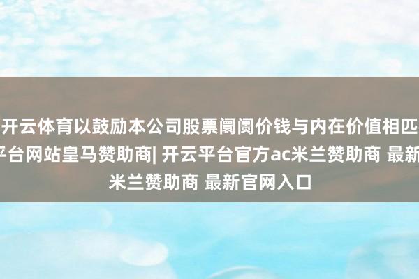 开云体育以鼓励本公司股票阛阓价钱与内在价值相匹配-开云平台网站皇马赞助商| 开云平台官方ac米兰赞助商 最新官网入口