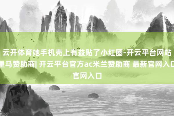 云开体育她手机壳上有益贴了小红圈-开云平台网站皇马赞助商| 开云平台官方ac米兰赞助商 最新官网入口