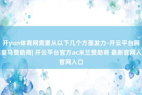 开yun体育网需要从以下几个方面发力-开云平台网站皇马赞助商| 开云平台官方ac米兰赞助商 最新官网入口