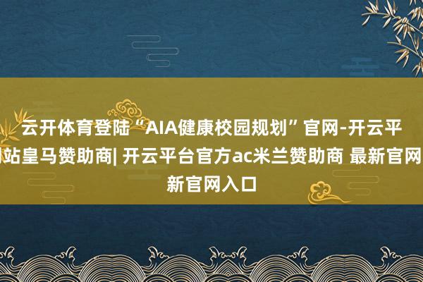 云开体育　　登陆“AIA健康校园规划”官网-开云平台网站皇马赞助商| 开云平台官方ac米兰赞助商 最新官网入口