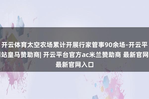 开云体育太空农场累计开展行家管事90余场-开云平台网站皇马赞助商| 开云平台官方ac米兰赞助商 最新官网入口