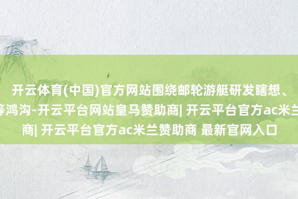 开云体育(中国)官方网站围绕邮轮游艇研发瞎想、性情建造、维修防备等鸿沟-开云平台网站皇马赞助商| 开云平台官方ac米兰赞助商 最新官网入口