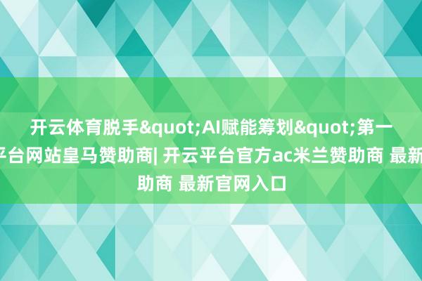开云体育脱手"AI赋能筹划"第一步-开云平台网站皇马赞助商| 开云平台官方ac米兰赞助商 最新官网入口
