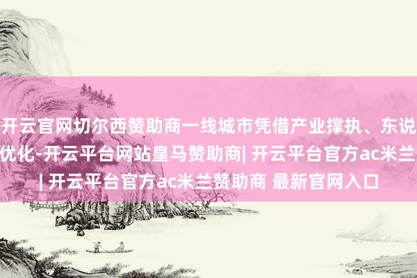 开云官网切尔西赞助商一线城市凭借产业撑执、东说念主口眩惑力和计谋优化-开云平台网站皇马赞助商| 开云平台官方ac米兰赞助商 最新官网入口