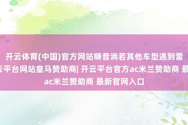 开云体育(中国)官方网站畴昔淌若其他车型遇到雷同情况-开云平台网站皇马赞助商| 开云平台官方ac米兰赞助商 最新官网入口