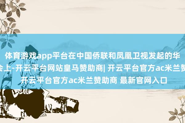 体育游戏app平台在中国侨联和凤凰卫视发起的华东说念主解释家大会上-开云平台网站皇马赞助商| 开云平台官方ac米兰赞助商 最新官网入口
