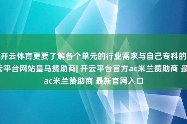 开云体育更要了解各个单元的行业需求与自己专科的契合度-开云平台网站皇马赞助商| 开云平台官方ac米兰赞助商 最新官网入口