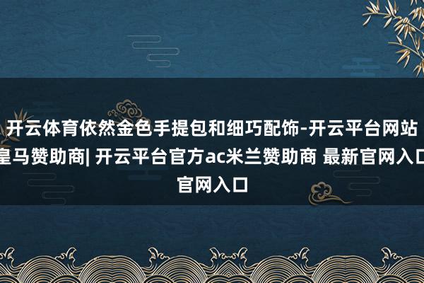 开云体育依然金色手提包和细巧配饰-开云平台网站皇马赞助商| 开云平台官方ac米兰赞助商 最新官网入口
