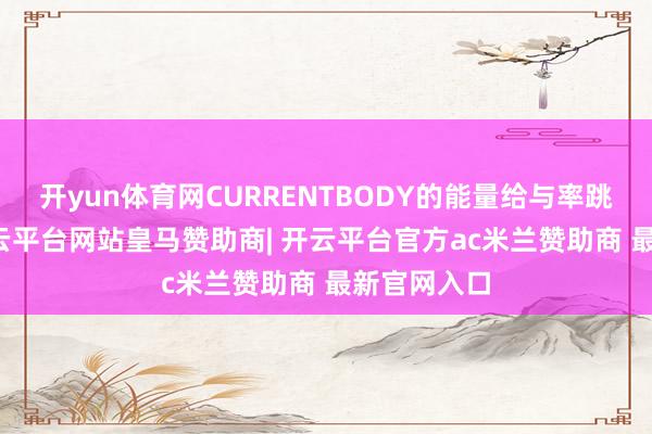 开yun体育网CURRENTBODY的能量给与率跳跃98%-开云平台网站皇马赞助商| 开云平台官方ac米兰赞助商 最新官网入口