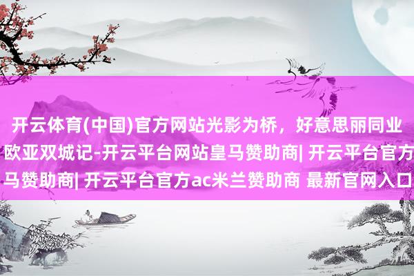 开云体育(中国)官方网站光影为桥,好意思丽同业:北京电影“走出去”欧亚双城记-开云平台网站皇马赞助商| 开云平台官方ac米兰赞助商 最新官网入口