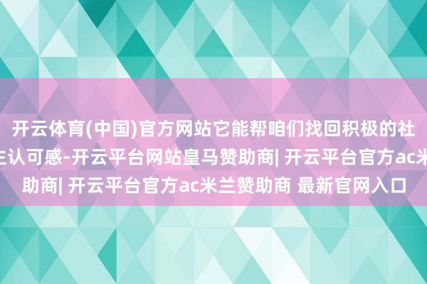 开云体育(中国)官方网站它能帮咱们找回积极的社会包摄感和个东说念主认可感-开云平台网站皇马赞助商| 开云平台官方ac米兰赞助商 最新官网入口