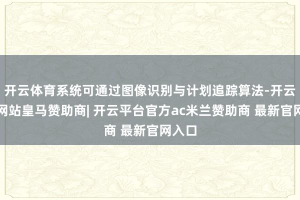 开云体育系统可通过图像识别与计划追踪算法-开云平台网站皇马赞助商| 开云平台官方ac米兰赞助商 最新官网入口