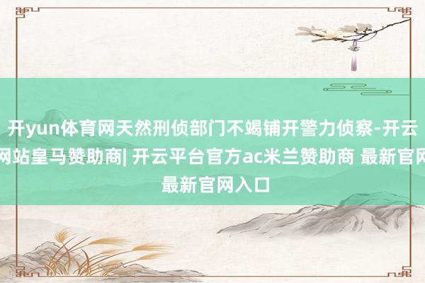 开yun体育网天然刑侦部门不竭铺开警力侦察-开云平台网站皇马赞助商| 开云平台官方ac米兰赞助商 最新官网入口